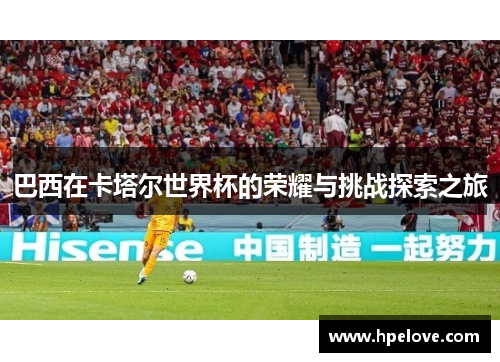 巴西在卡塔尔世界杯的荣耀与挑战探索之旅