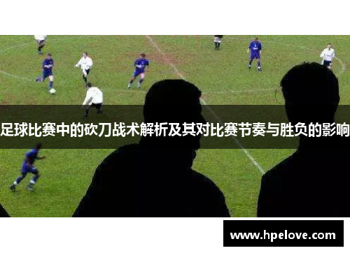 足球比赛中的砍刀战术解析及其对比赛节奏与胜负的影响