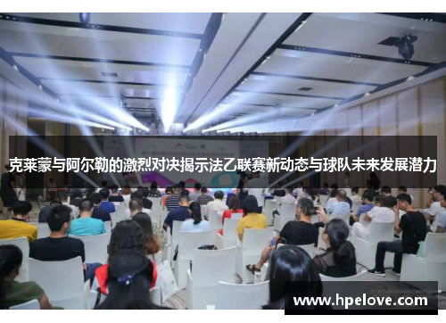 克莱蒙与阿尔勒的激烈对决揭示法乙联赛新动态与球队未来发展潜力