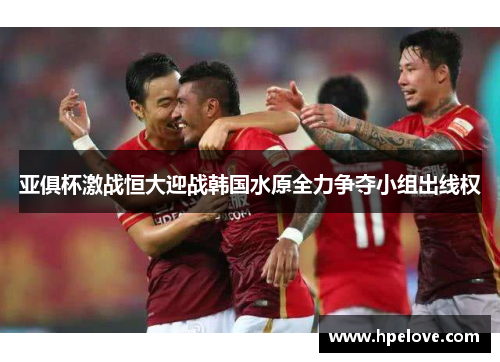 亚俱杯激战恒大迎战韩国水原全力争夺小组出线权