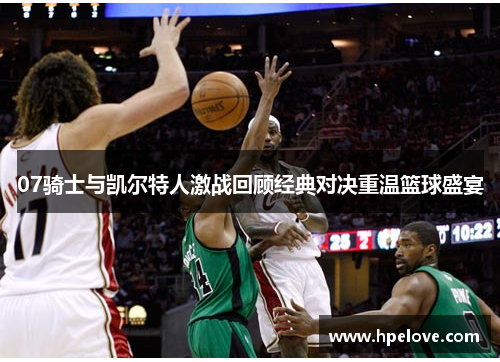 07骑士与凯尔特人激战回顾经典对决重温篮球盛宴