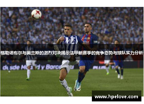 格勒诺布尔与奥兰斯的激烈对决揭示法甲新赛季的竞争态势与球队实力分析