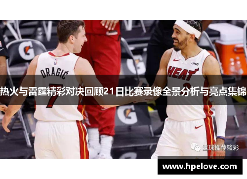 热火与雷霆精彩对决回顾21日比赛录像全景分析与亮点集锦