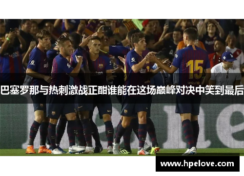 巴塞罗那与热刺激战正酣谁能在这场巅峰对决中笑到最后