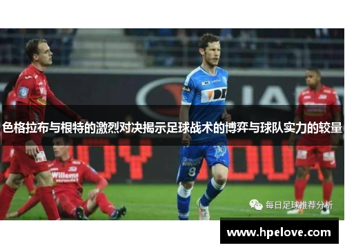 色格拉布与根特的激烈对决揭示足球战术的博弈与球队实力的较量